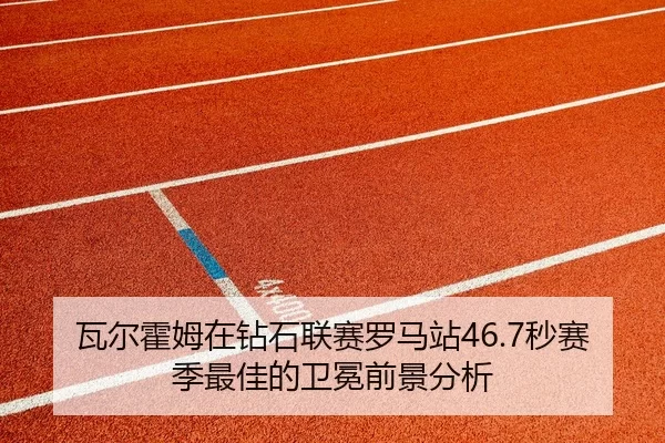 瓦尔霍姆在钻石联赛罗马站46.7秒赛季最佳的卫冕前景分析